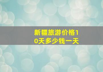 新疆旅游价格10天多少钱一天