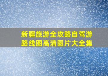 新疆旅游全攻略自驾游路线图高清图片大全集