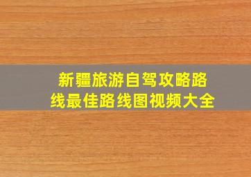 新疆旅游自驾攻略路线最佳路线图视频大全