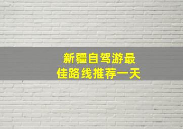 新疆自驾游最佳路线推荐一天