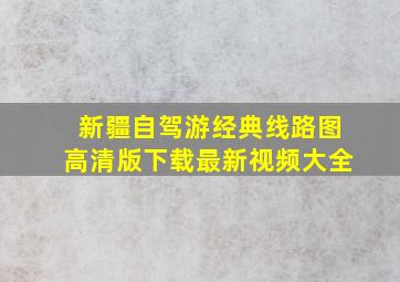 新疆自驾游经典线路图高清版下载最新视频大全