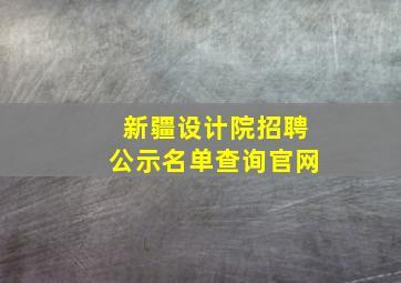 新疆设计院招聘公示名单查询官网