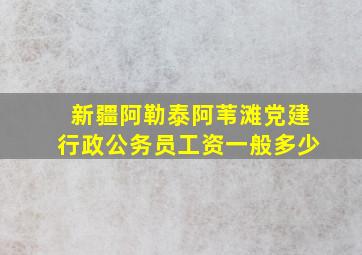 新疆阿勒泰阿苇滩党建行政公务员工资一般多少