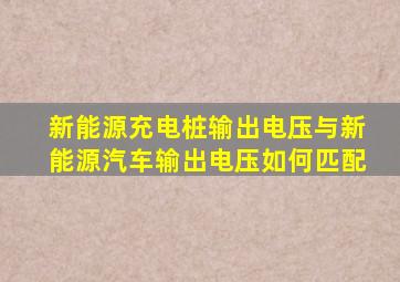 新能源充电桩输出电压与新能源汽车输出电压如何匹配