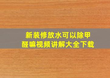 新装修放水可以除甲醛嘛视频讲解大全下载