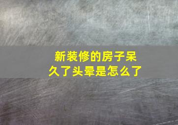 新装修的房子呆久了头晕是怎么了