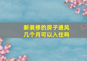 新装修的房子通风几个月可以入住吗