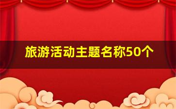 旅游活动主题名称50个