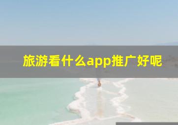 旅游看什么app推广好呢