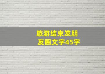 旅游结束发朋友圈文字45字