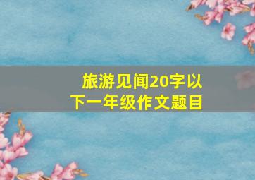 旅游见闻20字以下一年级作文题目