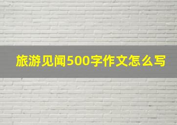 旅游见闻500字作文怎么写