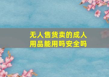 无人售货卖的成人用品能用吗安全吗