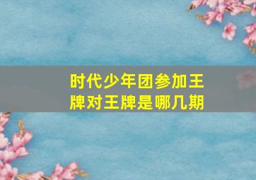 时代少年团参加王牌对王牌是哪几期