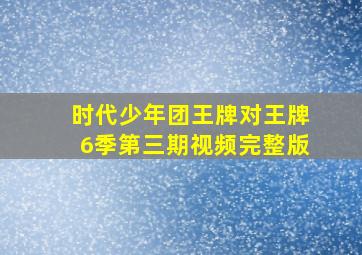 时代少年团王牌对王牌6季第三期视频完整版