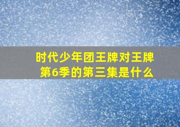 时代少年团王牌对王牌第6季的第三集是什么