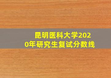 昆明医科大学2020年研究生复试分数线