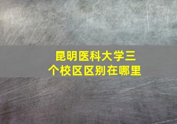 昆明医科大学三个校区区别在哪里