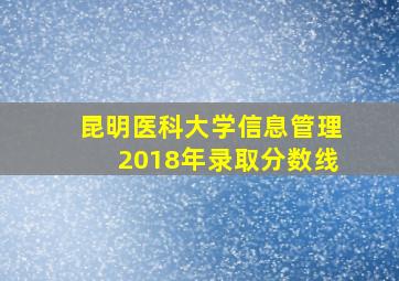 昆明医科大学信息管理2018年录取分数线