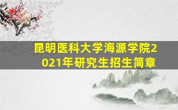 昆明医科大学海源学院2021年研究生招生简章