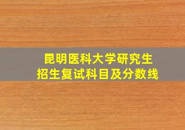 昆明医科大学研究生招生复试科目及分数线