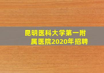 昆明医科大学第一附属医院2020年招聘