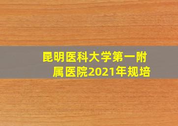 昆明医科大学第一附属医院2021年规培