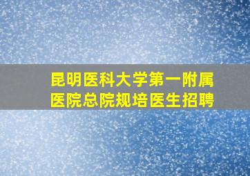 昆明医科大学第一附属医院总院规培医生招聘