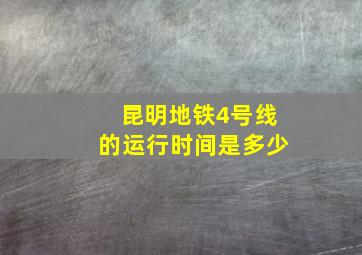 昆明地铁4号线的运行时间是多少