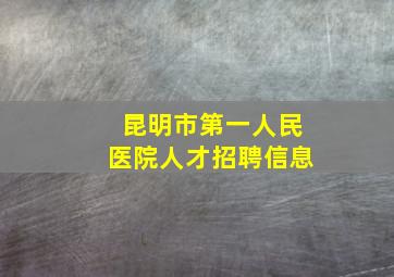 昆明市第一人民医院人才招聘信息