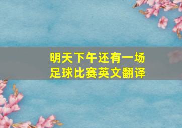 明天下午还有一场足球比赛英文翻译