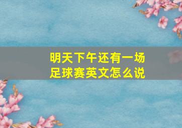 明天下午还有一场足球赛英文怎么说