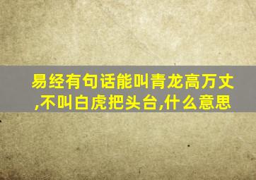 易经有句话能叫青龙高万丈,不叫白虎把头台,什么意思