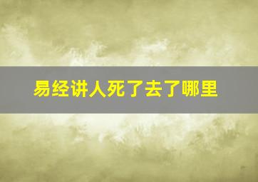 易经讲人死了去了哪里