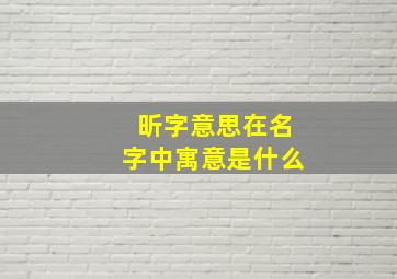 昕字意思在名字中寓意是什么