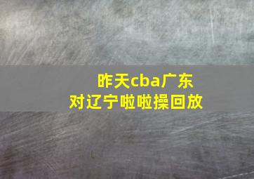 昨天cba广东对辽宁啦啦操回放