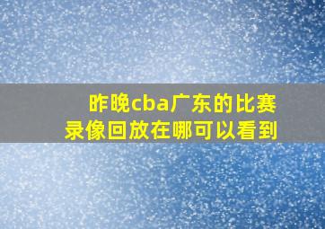 昨晚cba广东的比赛录像回放在哪可以看到