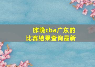 昨晚cba广东的比赛结果查询最新