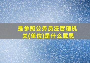 是参照公务员法管理机关(单位)是什么意思