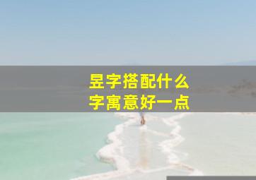 昱字搭配什么字寓意好一点