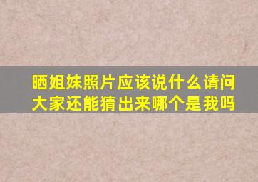 晒姐妹照片应该说什么请问大家还能猜出来哪个是我吗