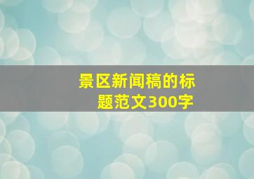 景区新闻稿的标题范文300字