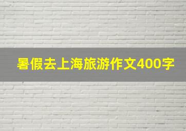 暑假去上海旅游作文400字