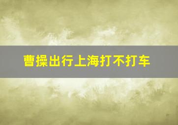 曹操出行上海打不打车