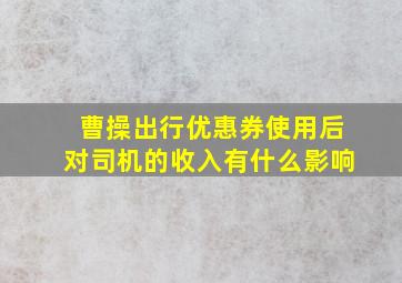 曹操出行优惠券使用后对司机的收入有什么影响