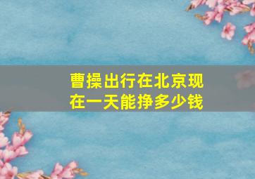 曹操出行在北京现在一天能挣多少钱