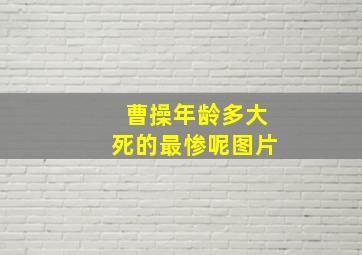 曹操年龄多大死的最惨呢图片