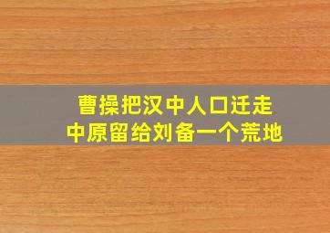 曹操把汉中人口迁走中原留给刘备一个荒地