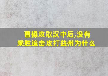 曹操攻取汉中后,没有乘胜追击攻打益州为什么