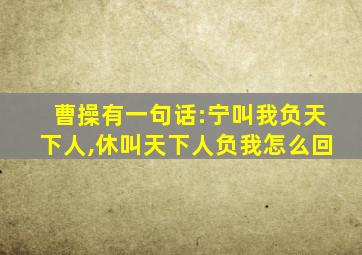 曹操有一句话:宁叫我负天下人,休叫天下人负我怎么回